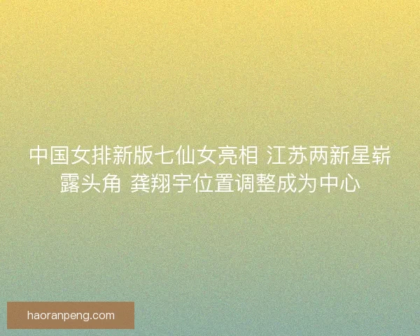 中国女排新版七仙女亮相 江苏两新星崭露头角 龚翔宇位置调整成为中心 中国女排新版七仙女亮相 江苏两新星崭露头角 龚翔宇位置调整成为中心