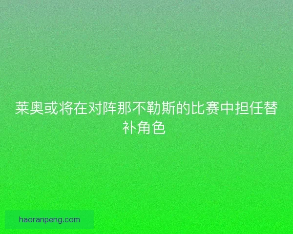 莱奥或将在对阵那不勒斯的比赛中担任替补角色 