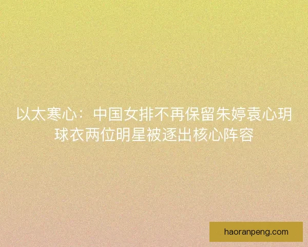 以太寒心：中国女排不再保留朱婷袁心玥球衣两位明星被逐出核心阵容