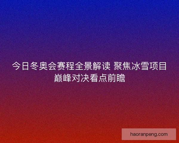 今日冬奥会赛程全景解读 聚焦冰雪项目巅峰对决看点前瞻