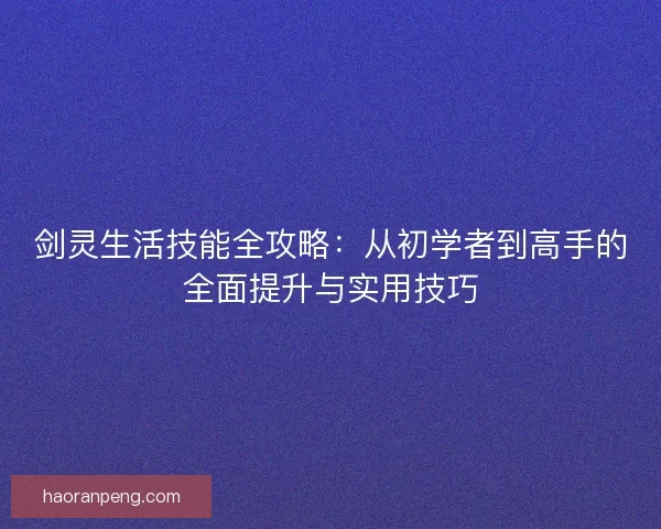 剑灵生活技能全攻略：从初学者到高手的全面提升与实用技巧