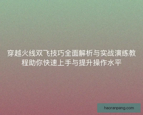 穿越火线双飞技巧全面解析与实战演练教程助你快速上手与提升操作水平