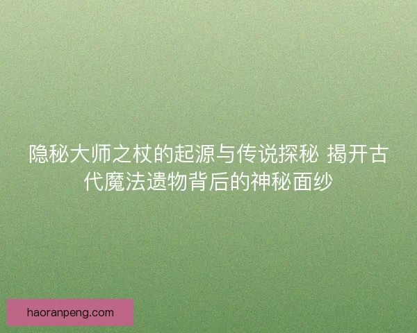 隐秘大师之杖的起源与传说探秘 揭开古代魔法遗物背后的神秘面纱