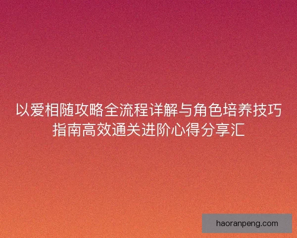 以爱相随攻略全流程详解与角色培养技巧指南高效通关进阶心得分享汇