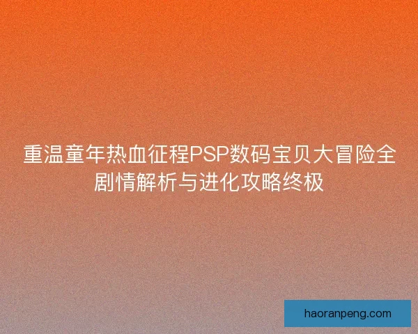 重温童年热血征程PSP数码宝贝大冒险全剧情解析与进化攻略终极