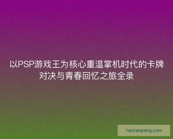 以PSP游戏王为核心重温掌机时代的卡牌对决与青春回忆之旅全录
