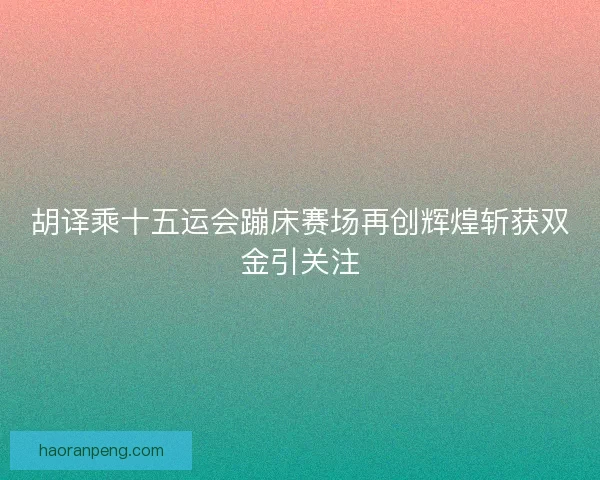 胡译乘十五运会蹦床赛场再创辉煌斩获双金引关注 胡译乘十五运会蹦床赛场再创辉煌斩获双金引关注
