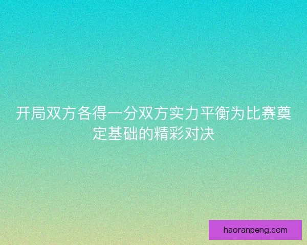 开局双方各得一分双方实力平衡为比赛奠定基础的精彩对决