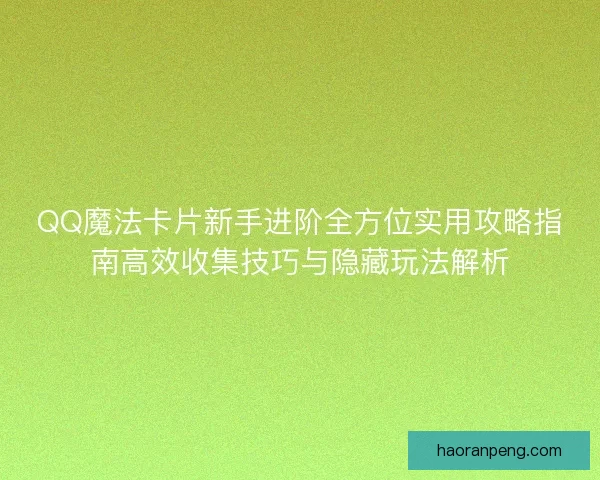QQ魔法卡片新手进阶全方位实用攻略指南高效收集技巧与隐藏玩法解析