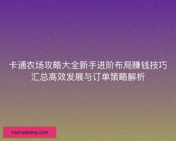 卡通农场攻略大全新手进阶布局赚钱技巧汇总高效发展与订单策略解析