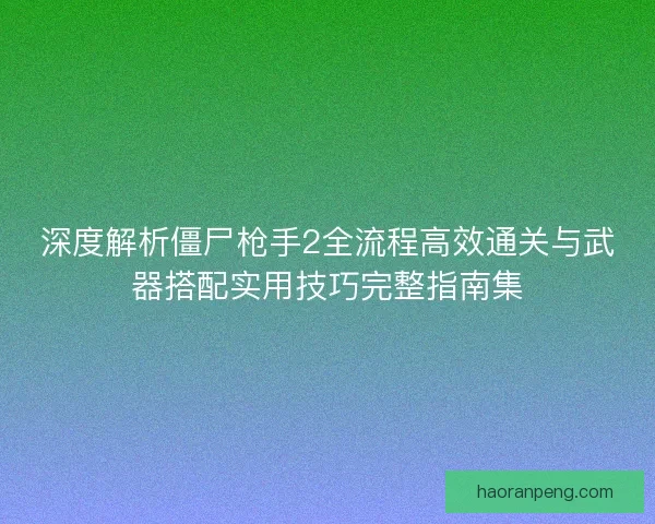 深度解析僵尸枪手2全流程高效通关与武器搭配实用技巧完整指南集