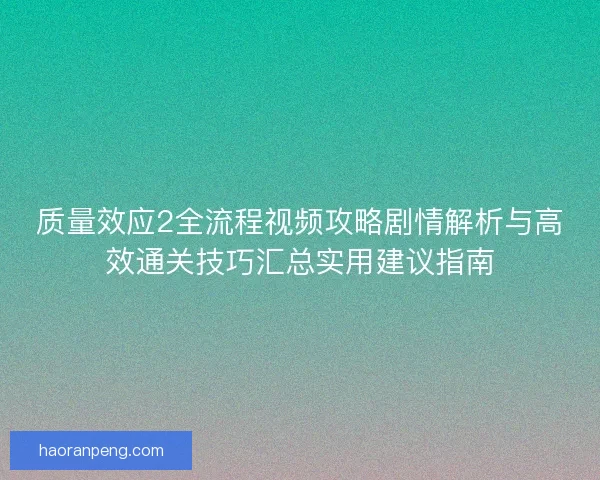 质量效应2全流程视频攻略剧情解析与高效通关技巧汇总实用建议指南