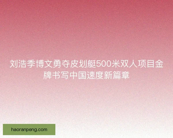 刘浩季博文勇夺皮划艇500米双人项目金牌书写中国速度新篇章