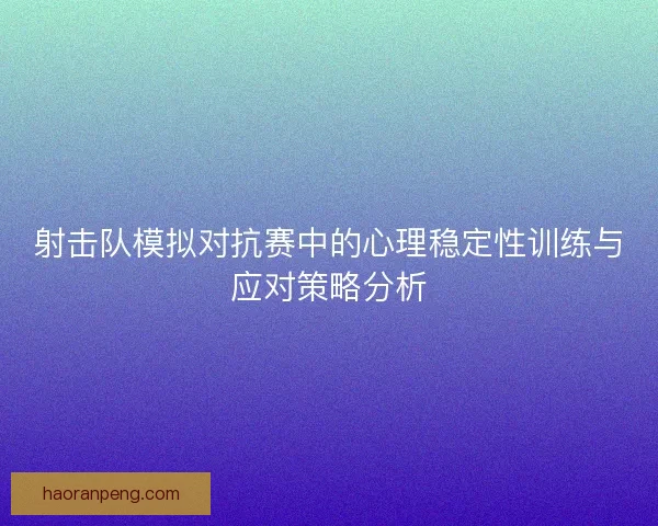 射击队模拟对抗赛中的心理稳定性训练与应对策略分析