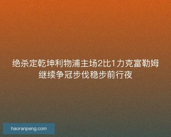 绝杀定乾坤利物浦主场2比1力克富勒姆继续争冠步伐稳步前行夜