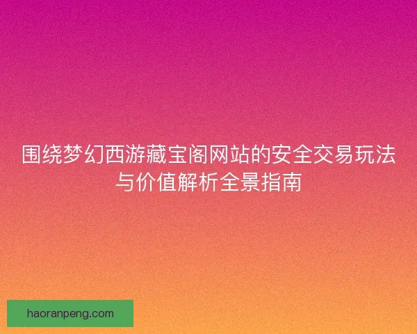 围绕梦幻西游藏宝阁网站的安全交易玩法与价值解析全景指南