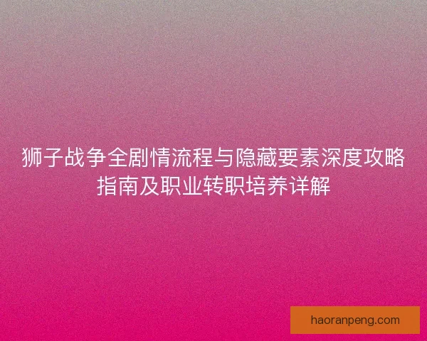 狮子战争全剧情流程与隐藏要素深度攻略指南及职业转职培养详解
