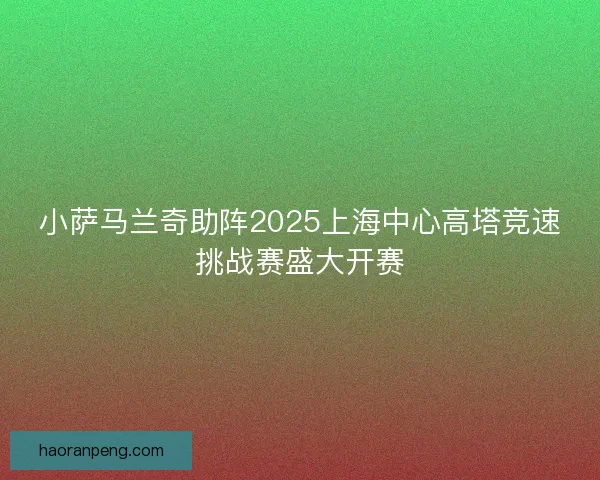 小萨马兰奇助阵2025上海中心高塔竞速挑战赛盛大开赛
