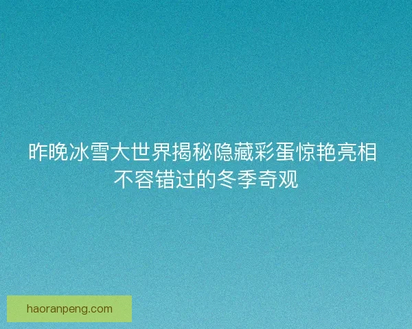 昨晚冰雪大世界揭秘隐藏彩蛋惊艳亮相 不容错过的冬季奇观