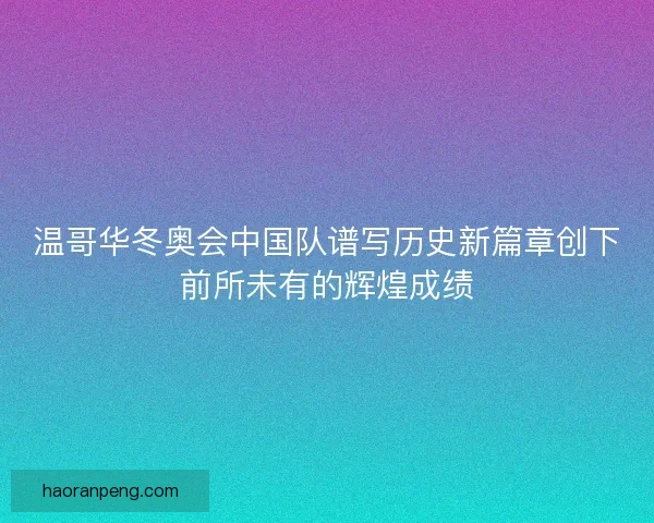 温哥华冬奥会中国队谱写历史新篇章创下前所未有的辉煌成绩
