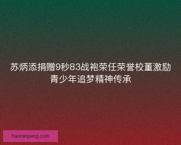 苏炳添捐赠9秒83战袍荣任荣誉校董激励青少年追梦精神传承