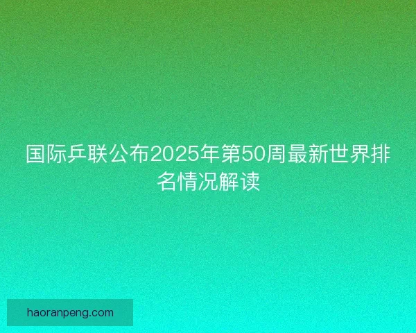 国际乒联公布2025年第50周最新世界排名情况解读