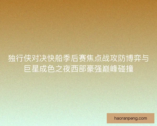 独行侠对决快船季后赛焦点战攻防博弈与巨星成色之夜西部豪强巅峰碰撞