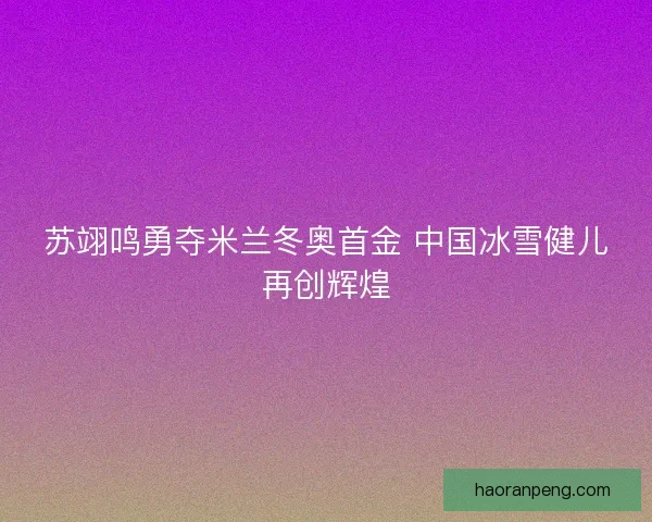 苏翊鸣勇夺米兰冬奥首金 中国冰雪健儿再创辉煌
