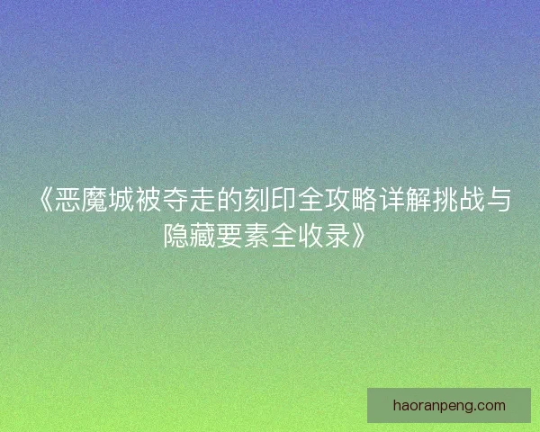 《恶魔城被夺走的刻印全攻略详解挑战与隐藏要素全收录》