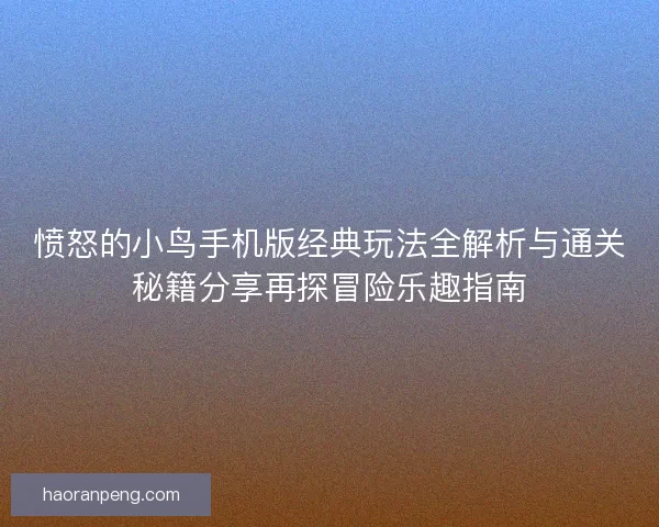愤怒的小鸟手机版经典玩法全解析与通关秘籍分享再探冒险乐趣指南
