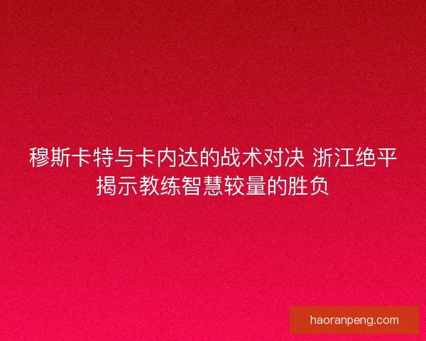 穆斯卡特与卡内达的战术对决 浙江绝平揭示教练智慧较量的胜负 穆斯卡特与卡内达的战术对决 浙江绝平揭示教练智慧较量的胜负