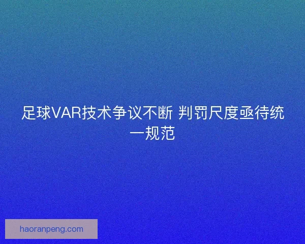 足球VAR技术争议不断 判罚尺度亟待统一规范