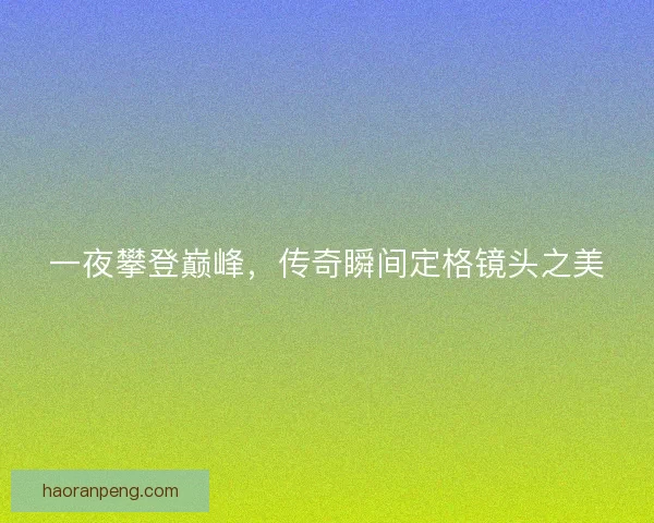 一夜攀登巅峰，传奇瞬间定格镜头之美