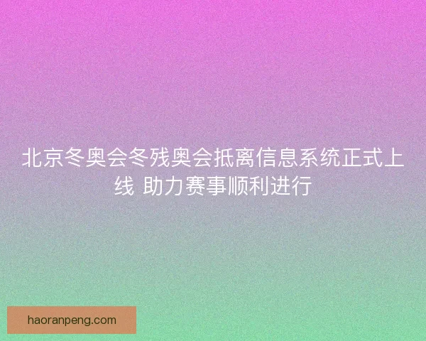 北京冬奥会冬残奥会抵离信息系统正式上线 助力赛事顺利进行