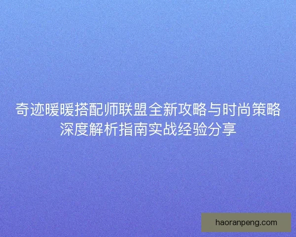 奇迹暖暖搭配师联盟全新攻略与时尚策略深度解析指南实战经验分享