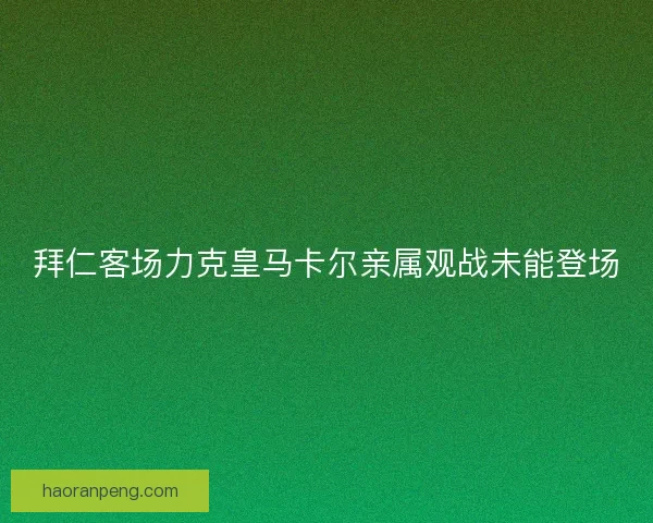 拜仁客场力克皇马卡尔亲属观战未能登场