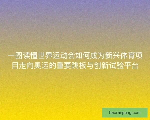 一图读懂世界运动会如何成为新兴体育项目走向奥运的重要跳板与创新试验平台