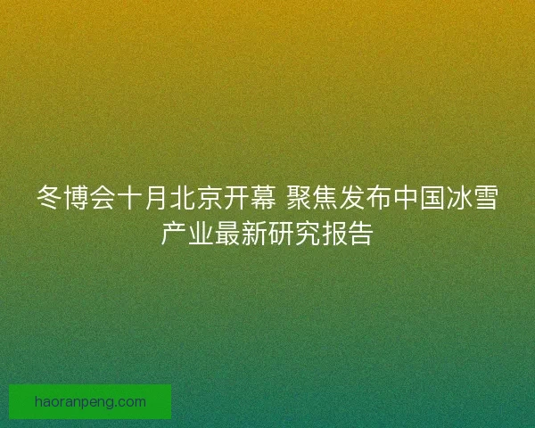 冬博会十月北京开幕 聚焦发布中国冰雪产业最新研究报告