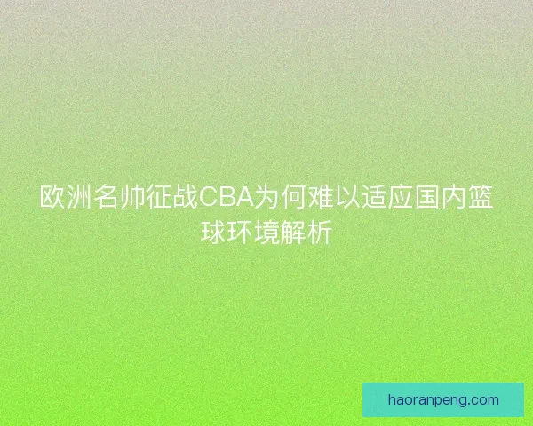 欧洲名帅征战CBA为何难以适应国内篮球环境解析
