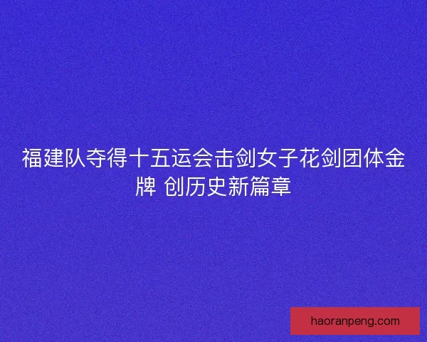福建队夺得十五运会击剑女子花剑团体金牌 创历史新篇章